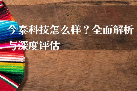 今泰科技怎么样？全面解析与深度评估_https://www.fcdydaikuan.com_恒指期货直播_第1张