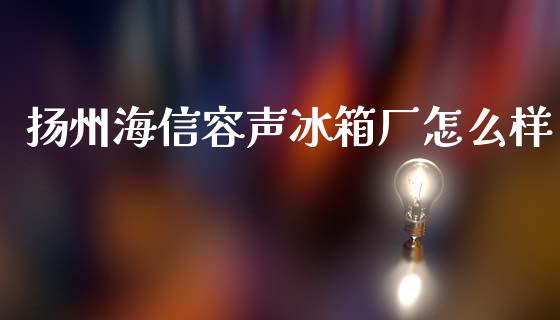 扬州海信容声冰箱厂怎么样_https://www.fcdydaikuan.com_德指期货直播_第1张
