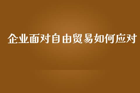 企业面对自由贸易如何应对_https://www.fcdydaikuan.com_黄金期货直播_第1张