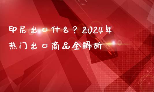 印尼出口什么？2024年热门出口商品全解析_https://www.fcdydaikuan.com_恒生指数直播室_第1张