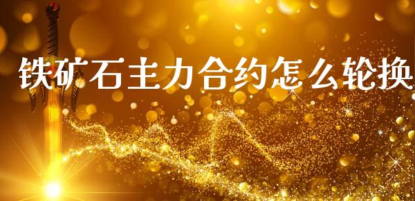 铁矿石主力合约怎么轮换_https://www.fcdydaikuan.com_黄金期货直播_第1张