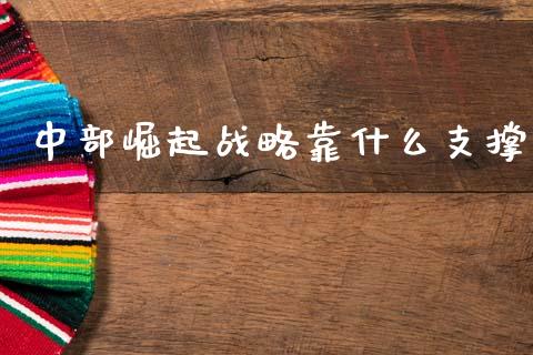 中部崛起战略靠什么支撑_https://www.fcdydaikuan.com_恒指期货直播_第1张