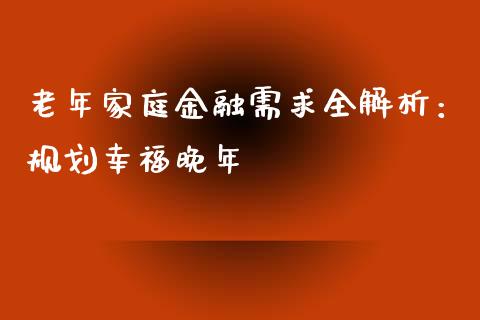 老年家庭金融需求全解析：规划幸福晚年_https://www.fcdydaikuan.com_恒生指数直播室_第1张