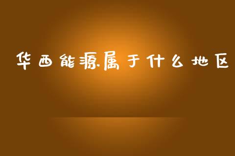 华西能源属于什么地区_https://www.fcdydaikuan.com_恒指期货直播_第1张