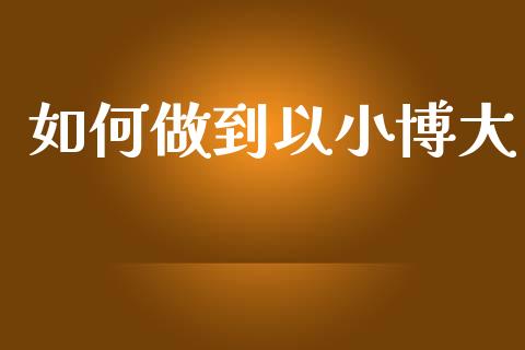 如何做到以小博大_https://www.fcdydaikuan.com_德指期货直播_第1张