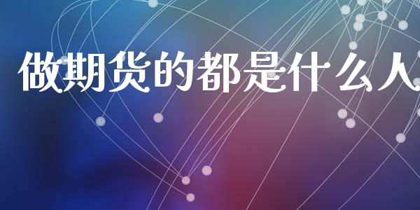 做期货的都是什么人_https://www.fcdydaikuan.com_黄金期货直播_第1张