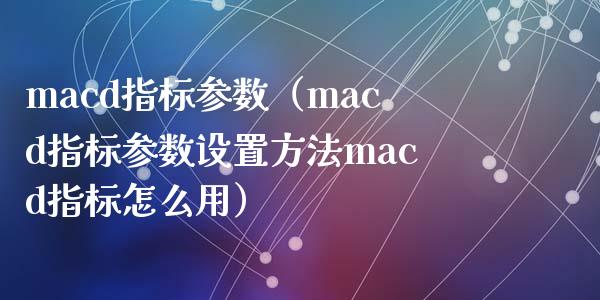 macd指标参数(macd指标参数设置方法macd指标怎么用)_恒指期货直播_第1张_恒生指数直播室_恒指期货直播_德指期货直播_黄金期货直播 macd指标参数(macd指标参数设置方法macd指标怎么用)_https://www.fcdydaikuan.com_恒指期货直播_第1张