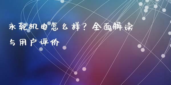 永乾机电怎么样？全面解读与用户评价_https://www.fcdydaikuan.com_恒生指数直播室_第1张