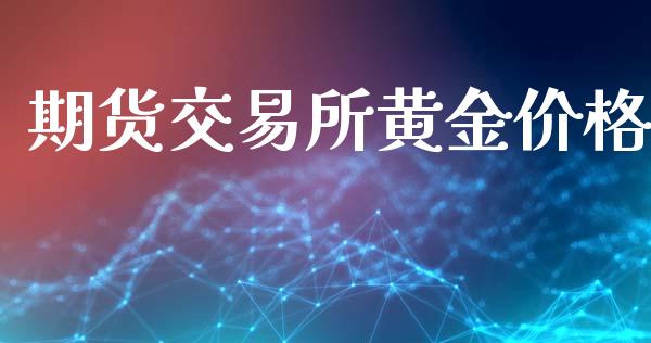 期货交易所黄金价格_https://www.fcdydaikuan.com_恒指期货直播_第1张