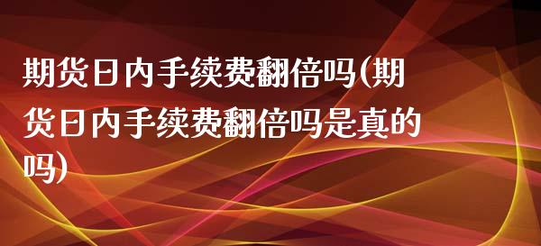 期货日内手续费翻倍吗(期货日内手续费翻倍吗是真的吗)_https://www.fcdydaikuan.com_恒生指数直播室_第1张