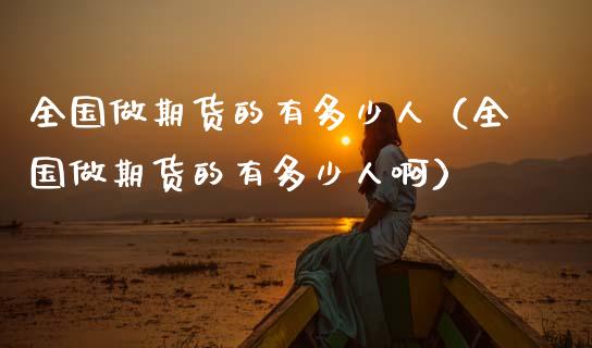 全国做期货的有多少人（全国做期货的有多少人啊）_https://www.fcdydaikuan.com_恒生指数直播室_第1张