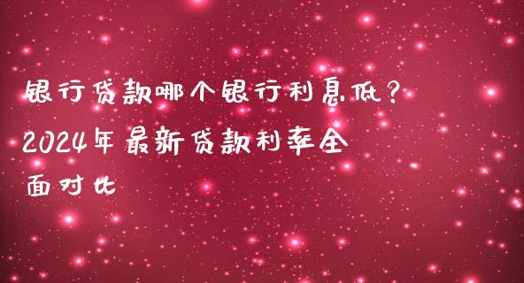 银行贷款哪个银行利息低？2024年最新贷款利率全面对比_https://www.fcdydaikuan.com_恒指期货直播_第1张