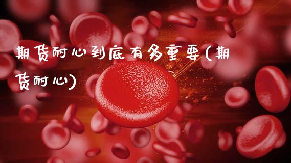 期货耐心到底有多重要(期货耐心)_https://www.fcdydaikuan.com_德指期货直播_第1张