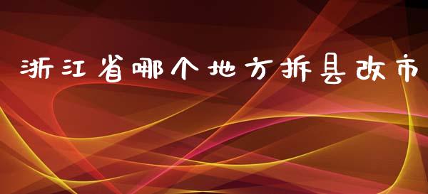 浙江省哪个地方拆县改市_https://www.fcdydaikuan.com_黄金期货直播_第1张