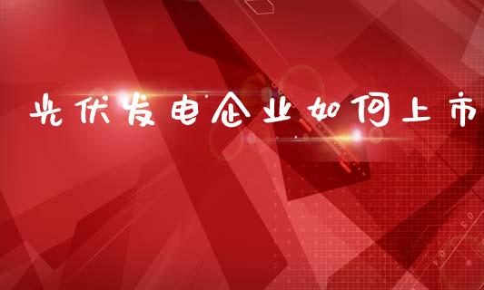 光伏发电企业如何上市_https://www.fcdydaikuan.com_恒指期货直播_第1张