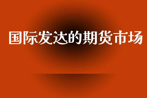 国际发达的期货市场_https://www.fcdydaikuan.com_黄金期货直播_第1张