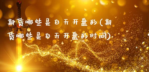 期货哪些是白天开盘的(期货哪些是白天开盘的时间)_https://www.fcdydaikuan.com_黄金期货直播_第1张