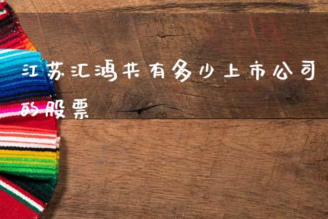 江苏汇鸿共有多少上市公司的股票_https://www.fcdydaikuan.com_恒指期货直播_第1张