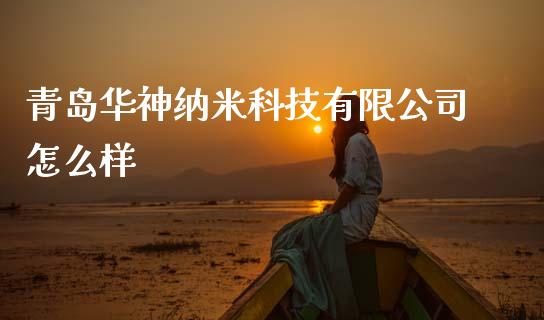 青岛华神纳米科技有限公司怎么样_https://www.fcdydaikuan.com_德指期货直播_第1张