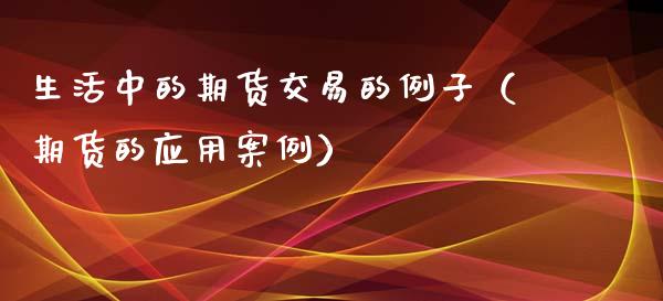 生活中的期货交易的例子（期货的应用案例）_https://www.fcdydaikuan.com_德指期货直播_第1张