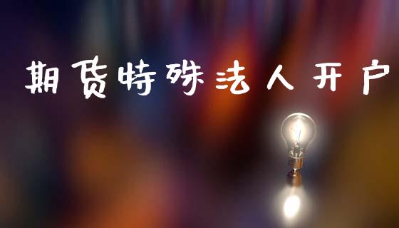 期货特殊法人开户_https://www.fcdydaikuan.com_德指期货直播_第1张