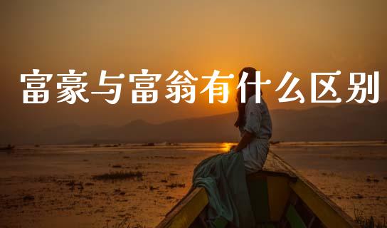 富豪与富翁有什么区别_https://www.fcdydaikuan.com_恒生指数直播室_第1张