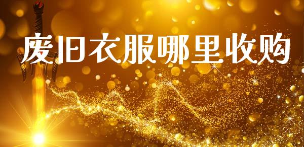 废旧衣服哪里收购_https://www.fcdydaikuan.com_德指期货直播_第1张