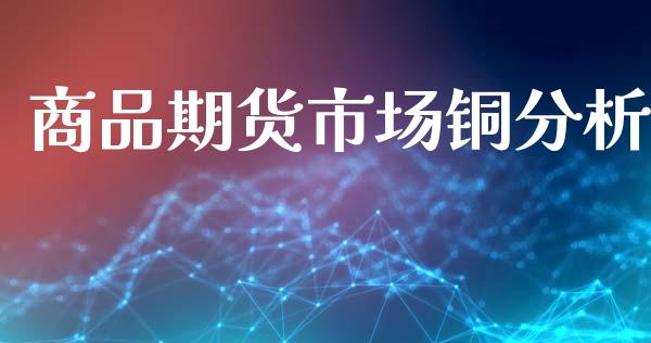 商品期货市场铜分析_https://www.fcdydaikuan.com_恒指期货直播_第1张