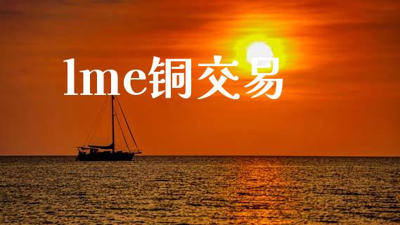 lme铜交易_https://www.fcdydaikuan.com_黄金期货直播_第1张