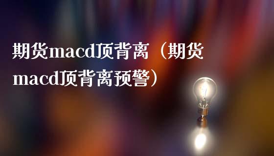 期货macd顶背离（期货macd顶背离预警）_https://www.fcdydaikuan.com_恒指期货直播_第1张