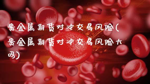 贵金属期货对冲交易风险(贵金属期货对冲交易风险大吗)_https://www.fcdydaikuan.com_恒生指数直播室_第1张