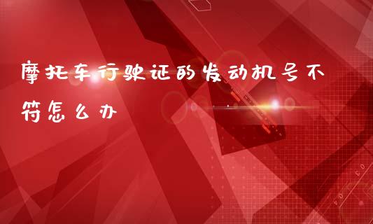 摩托车行驶证的发动机号不符怎么办_https://www.fcdydaikuan.com_黄金期货直播_第1张