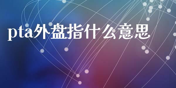 pta外盘指什么意思_https://www.fcdydaikuan.com_德指期货直播_第1张