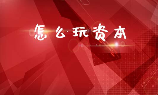 怎么玩资本_https://www.fcdydaikuan.com_恒指期货直播_第1张