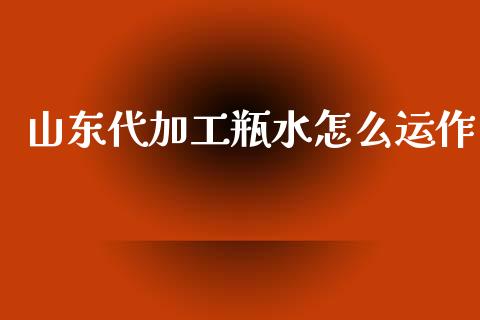 山东代加工瓶水怎么运作_https://www.fcdydaikuan.com_恒生指数直播室_第1张