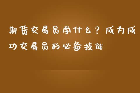 期货交易员学什么?成为成功交易员的必备技能_恒指期货直播_第1张_恒生指数直播室_恒指期货直播_德指期货直播_黄金期货直播 期货交易员学什么?成为成功交易员的必备技能_https://www.fcdydaikuan.com_恒指期货直播_第1张