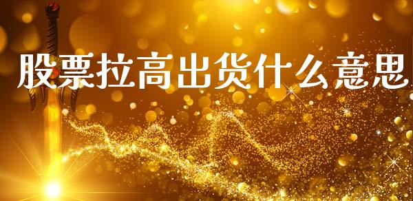 股票拉高出货什么意思_https://www.fcdydaikuan.com_恒指期货直播_第1张