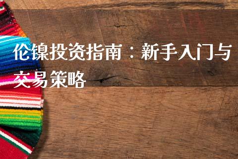 伦镍投资指南：新手入门与交易策略_https://www.fcdydaikuan.com_黄金期货直播_第1张