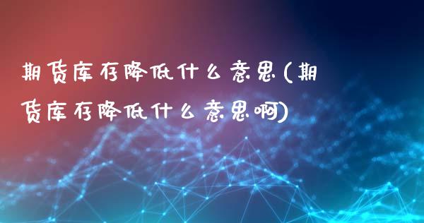 期货库存降低什么意思(期货库存降低什么意思啊)_https://www.fcdydaikuan.com_德指期货直播_第1张