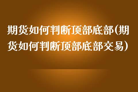 期货如何判断顶部底部(期货如何判断顶部底部交易)_https://www.fcdydaikuan.com_恒生指数直播室_第1张
