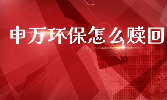 申万环保怎么赎回_https://www.fcdydaikuan.com_黄金期货直播_第1张