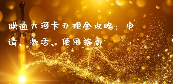 联通大河卡办理全攻略：申请、激活、使用指南_https://www.fcdydaikuan.com_恒指期货直播_第1张