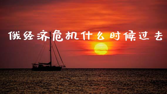 俄经济危机什么时候过去_https://www.fcdydaikuan.com_黄金期货直播_第1张