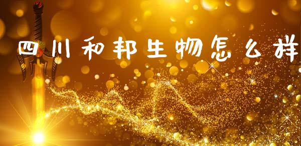 四川和邦生物怎么样_https://www.fcdydaikuan.com_德指期货直播_第1张