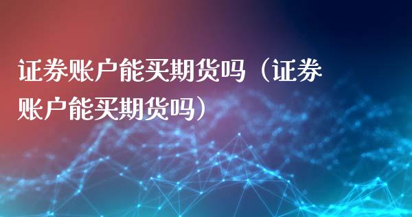证券账户能买期货吗（证券账户能买期货吗）_https://www.fcdydaikuan.com_黄金期货直播_第1张