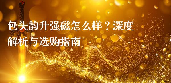 包头韵升强磁怎么样?深度解析与选购指南_恒指期货直播_第1张_恒生指数直播室_恒指期货直播_德指期货直播_黄金期货直播 包头韵升强磁怎么样?深度解析与选购指南_https://www.fcdydaikuan.com_恒指期货直播_第1张