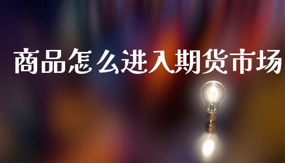 商品怎么进入期货市场_https://www.fcdydaikuan.com_恒指期货直播_第1张