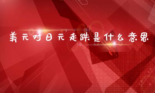 美元对日元走跌是什么意思_https://www.fcdydaikuan.com_恒生指数直播室_第1张
