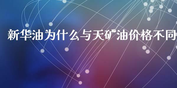 新华油为什么与天矿油价格不同_https://www.fcdydaikuan.com_恒指期货直播_第1张