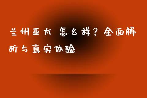 兰州亚太 怎么样？全面解析与真实体验_https://www.fcdydaikuan.com_黄金期货直播_第1张